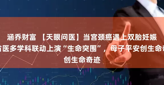 涵乔财富 【天眼问医】当宫颈癌遇上双胎妊娠：省医多学科联动上演“生命突围”，母子平安创生命奇迹