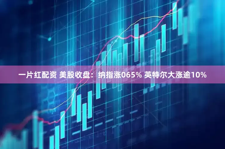 一片红配资 美股收盘：纳指涨065% 英特尔大涨逾10%