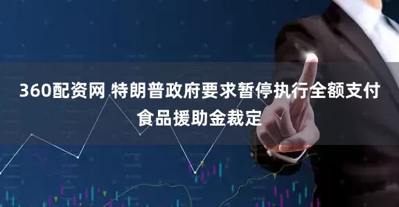 360配资网 特朗普政府要求暂停执行全额支付食品援助金裁定