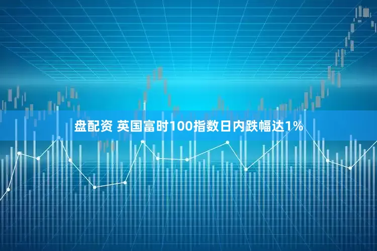 盘配资 英国富时100指数日内跌幅达1%