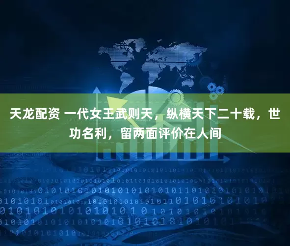 天龙配资 一代女王武则天，纵横天下二十载，世功名利，留两面评价在人间