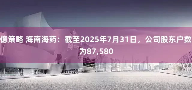 億策略 海南海药:截至2025年7月31日,公司股东户数为87,580