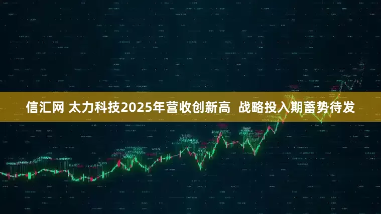 信汇网 太力科技2025年营收创新高  战略投入期蓄势待发