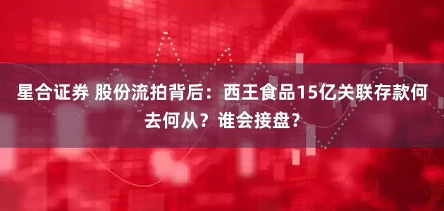 星合证券 股份流拍背后：西王食品15亿关联存款何去何从？谁会接盘？