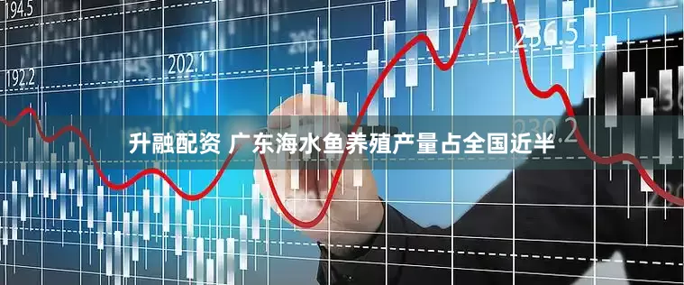 升融配资 广东海水鱼养殖产量占全国近半