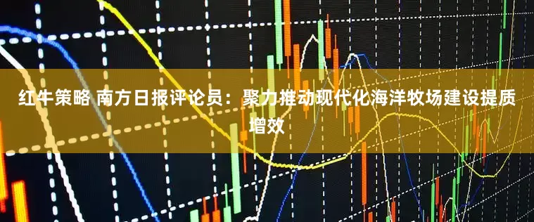 红牛策略 南方日报评论员：聚力推动现代化海洋牧场建设提质增效