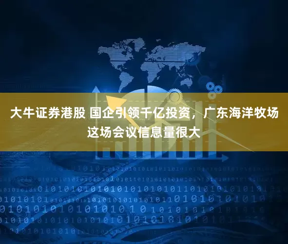 大牛证券港股 国企引领千亿投资，广东海洋牧场这场会议信息量很大