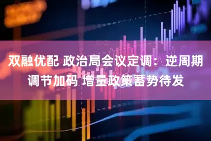 双融优配 政治局会议定调：逆周期调节加码 增量政策蓄势待发