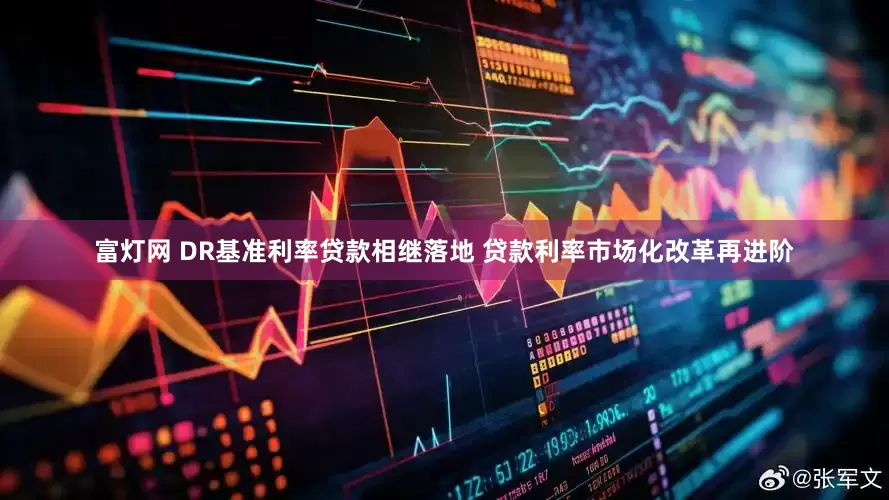 富灯网 DR基准利率贷款相继落地 贷款利率市场化改革再进阶